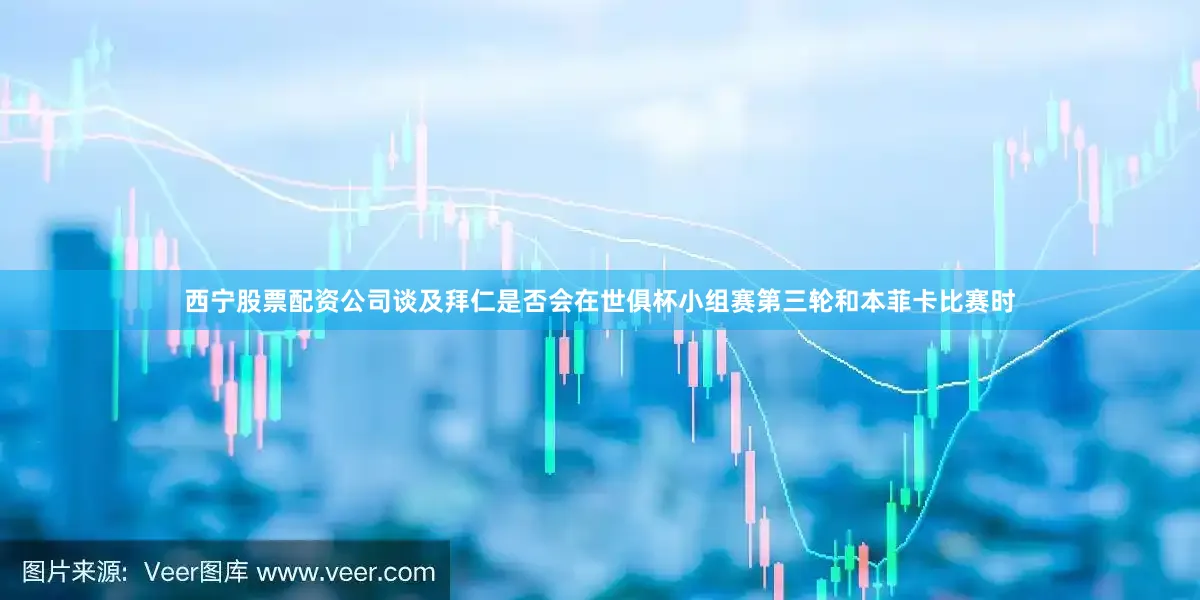 西宁股票配资公司谈及拜仁是否会在世俱杯小组赛第三轮和本菲卡比赛时