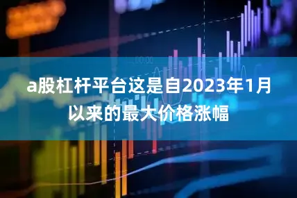 a股杠杆平台这是自2023年1月以来的最大价格涨幅