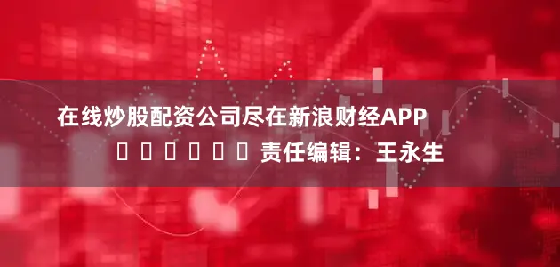 在线炒股配资公司尽在新浪财经APP            						责任编辑：王永生