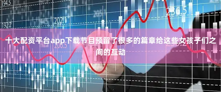 十大配资平台app下载节目预留了很多的篇章给这些女孩子们之间的互动