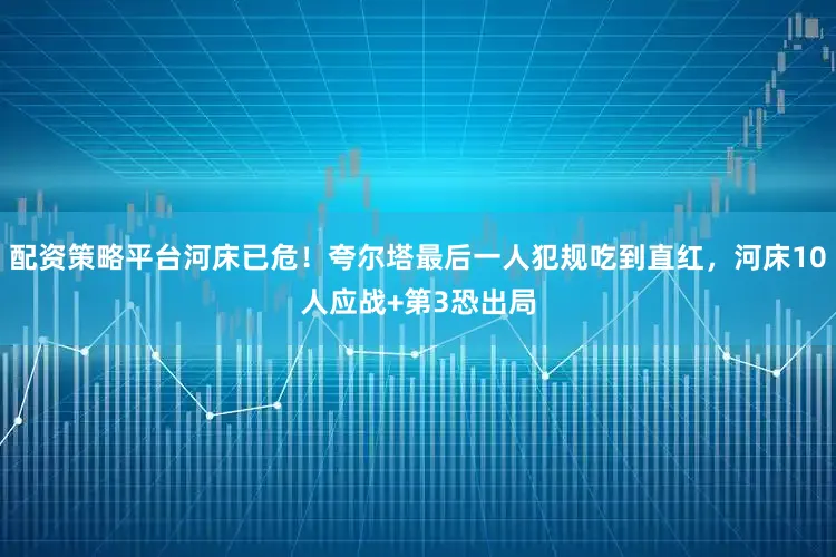 配资策略平台河床已危！夸尔塔最后一人犯规吃到直红，河床10人应战+第3恐出局