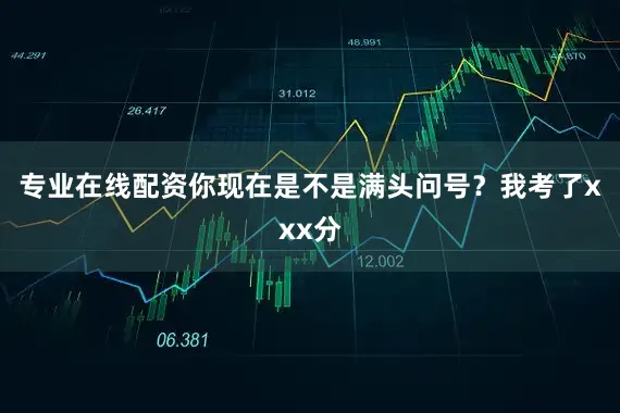 专业在线配资你现在是不是满头问号？我考了xxx分
