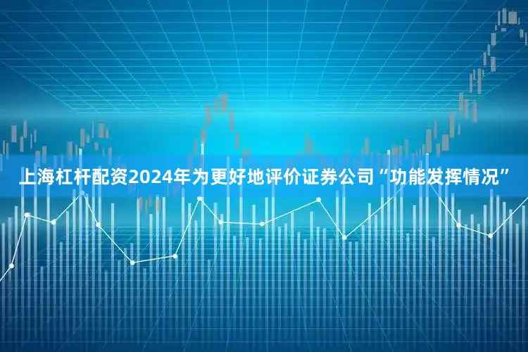 上海杠杆配资2024年为更好地评价证券公司“功能发挥情况”