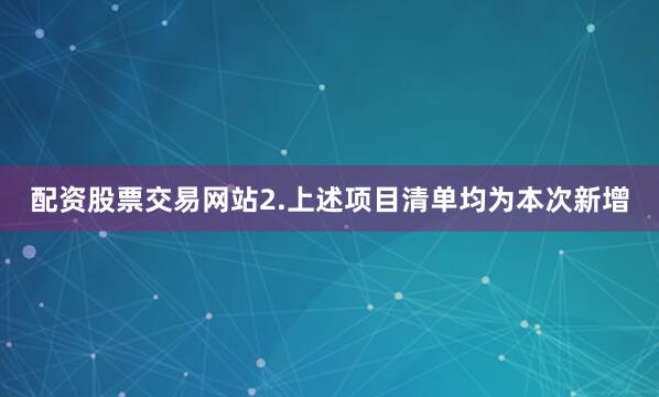 配资股票交易网站2.上述项目清单均为本次新增