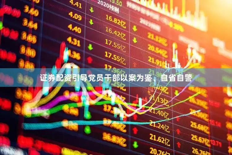 证券配资引导党员干部以案为鉴、自省自警