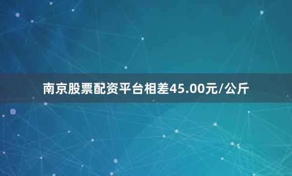 南京股票配资平台相差45.00元/公斤