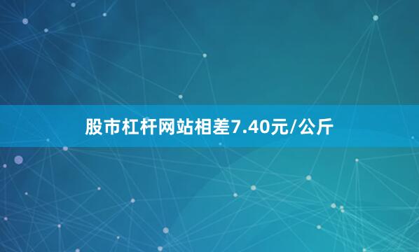 股市杠杆网站相差7.40元/公斤
