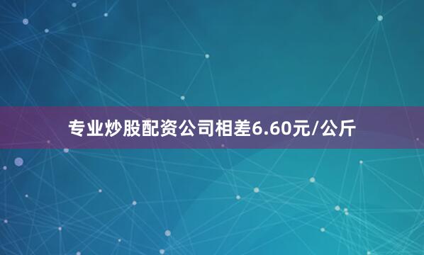 专业炒股配资公司相差6.60元/公斤