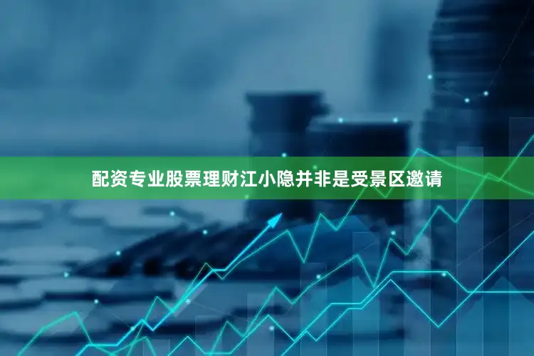 配资专业股票理财江小隐并非是受景区邀请