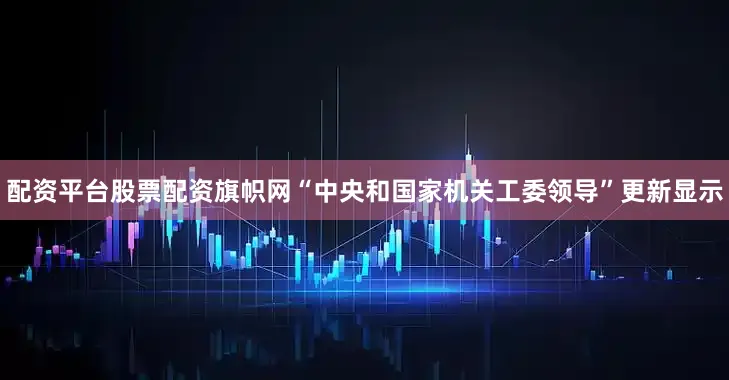 配资平台股票配资旗帜网“中央和国家机关工委领导”更新显示