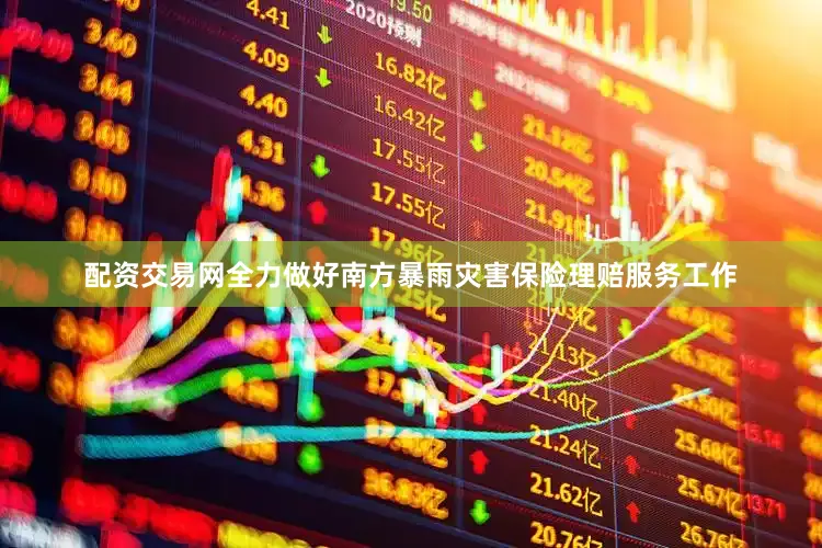 配资交易网全力做好南方暴雨灾害保险理赔服务工作
