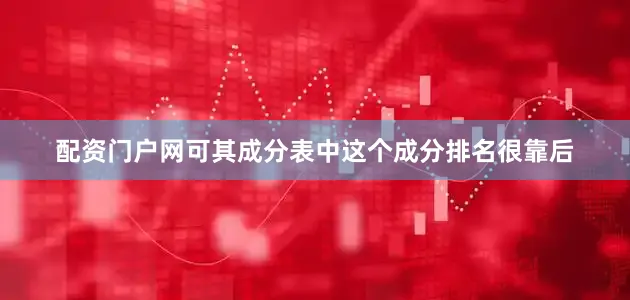 配资门户网可其成分表中这个成分排名很靠后