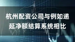 杭州配资公司与例如递延净额结算系统相比