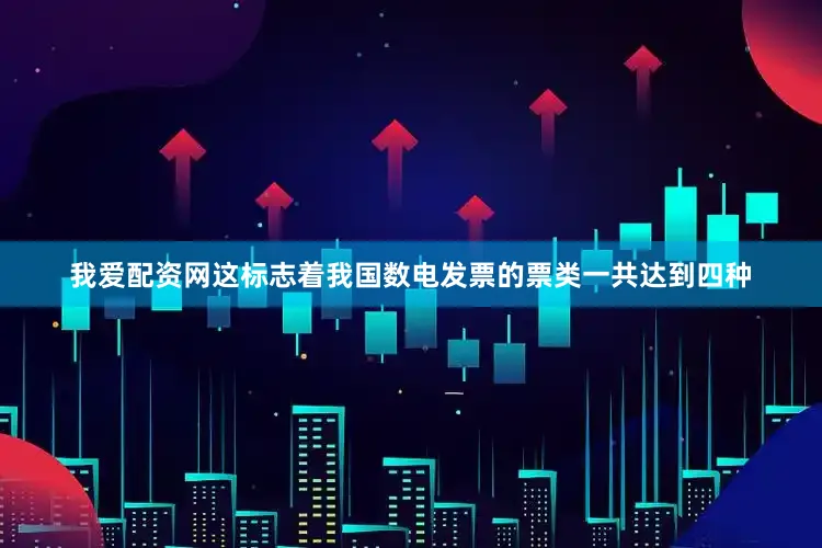 我爱配资网这标志着我国数电发票的票类一共达到四种