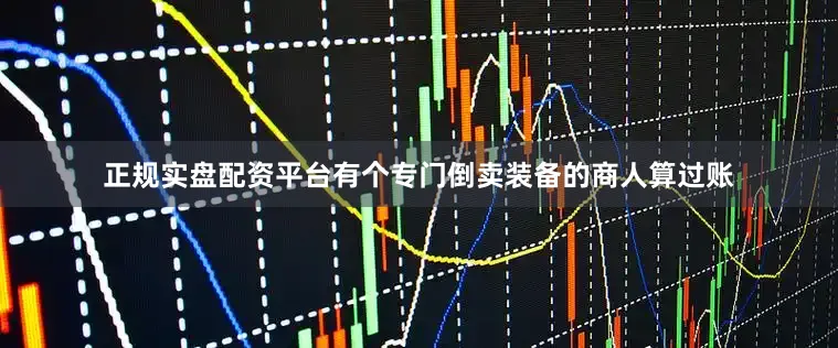 正规实盘配资平台有个专门倒卖装备的商人算过账