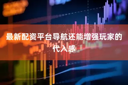 最新配资平台导航还能增强玩家的代入感