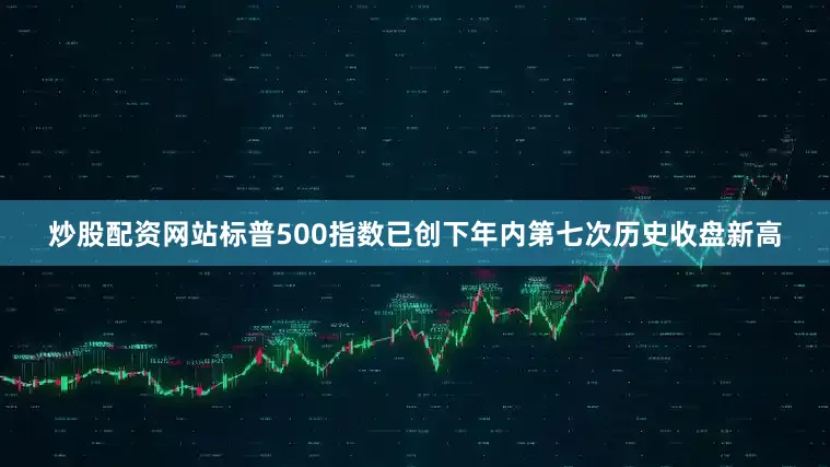 炒股配资网站标普500指数已创下年内第七次历史收盘新高