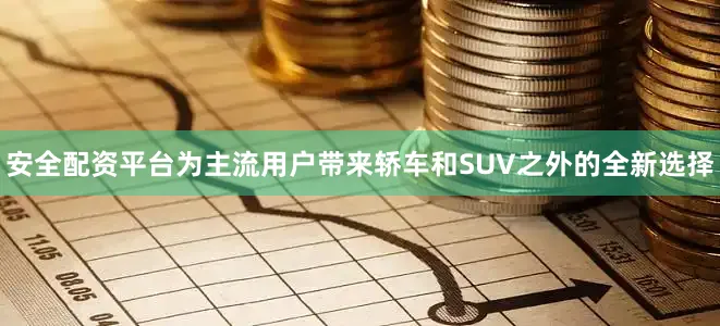安全配资平台为主流用户带来轿车和SUV之外的全新选择