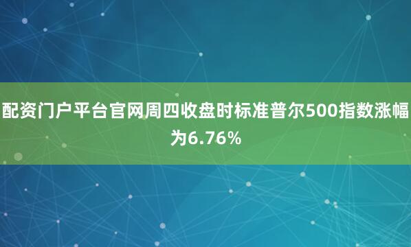 配资门户平台官网周四收盘时标准普尔500指数涨幅为6.76%