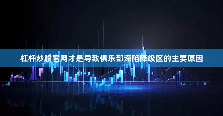 杠杆炒股官网才是导致俱乐部深陷降级区的主要原因