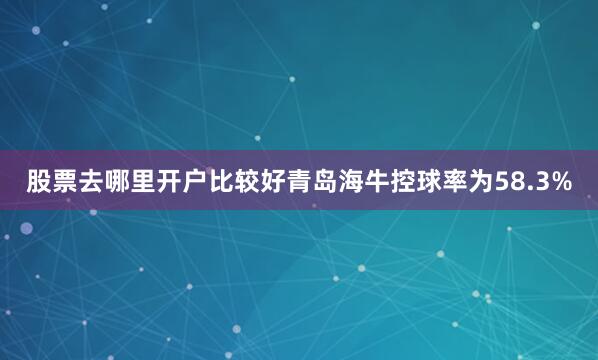 股票去哪里开户比较好青岛海牛控球率为58.3%