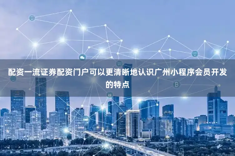 配资一流证券配资门户可以更清晰地认识广州小程序会员开发的特点