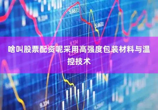 啥叫股票配资呢采用高强度包装材料与温控技术