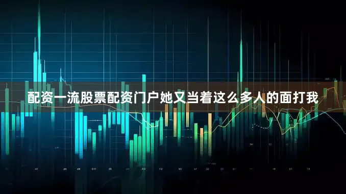 配资一流股票配资门户她又当着这么多人的面打我