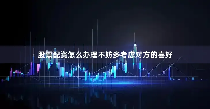 股票配资怎么办理不妨多考虑对方的喜好