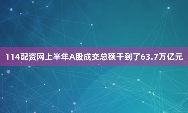 114配资网上半年A股成交总额干到了63.7万亿元