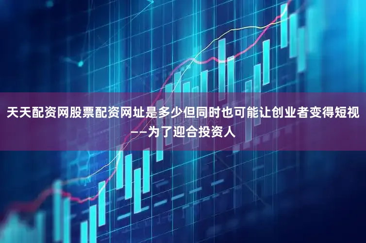 天天配资网股票配资网址是多少但同时也可能让创业者变得短视——为了迎合投资人