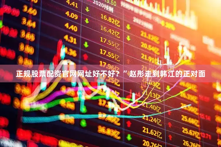 正规股票配资官网网址好不好？”赵彤走到韩江的正对面