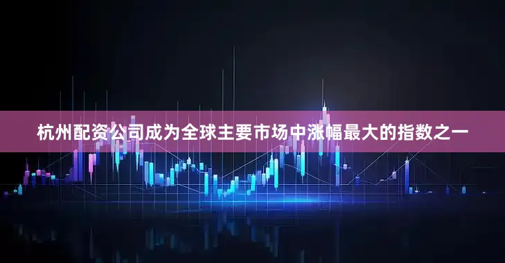 杭州配资公司成为全球主要市场中涨幅最大的指数之一