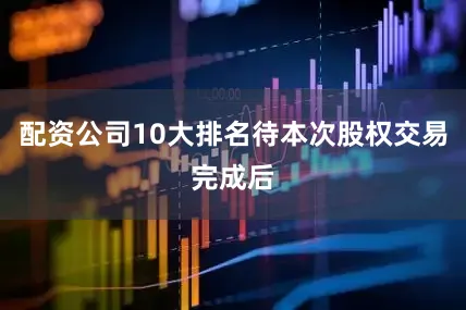 配资公司10大排名待本次股权交易完成后