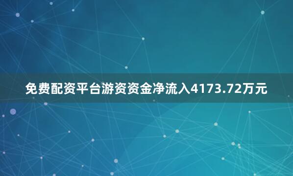 免费配资平台游资资金净流入4173.72万元