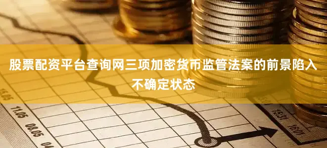 股票配资平台查询网三项加密货币监管法案的前景陷入不确定状态