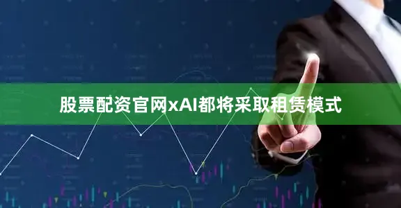 股票配资官网xAI都将采取租赁模式