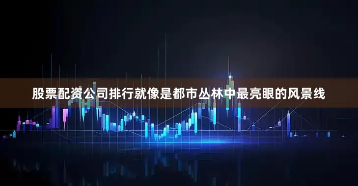股票配资公司排行就像是都市丛林中最亮眼的风景线
