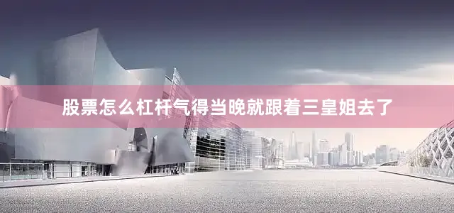 股票怎么杠杆气得当晚就跟着三皇姐去了