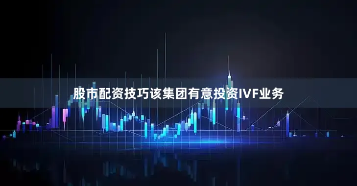 股市配资技巧该集团有意投资IVF业务