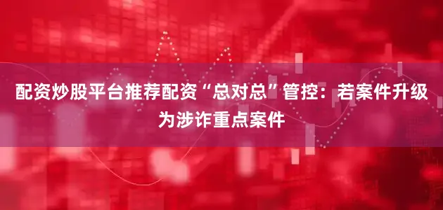 配资炒股平台推荐配资“总对总”管控：若案件升级为涉诈重点案件