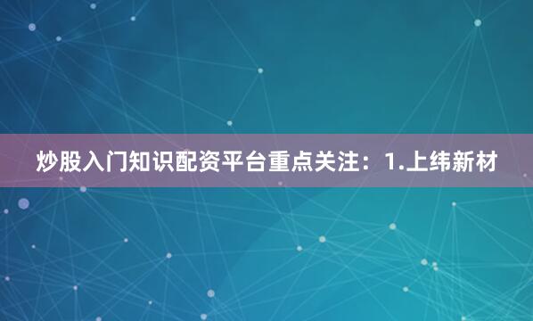 炒股入门知识配资平台重点关注：1.上纬新材
