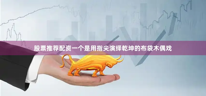 股票推荐配资一个是用指尖演绎乾坤的布袋木偶戏