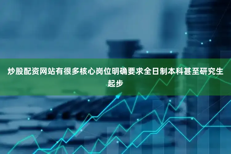 炒股配资网站有很多核心岗位明确要求全日制本科甚至研究生起步