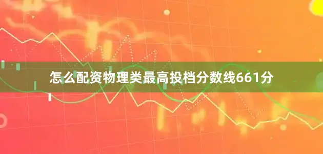 怎么配资物理类最高投档分数线661分