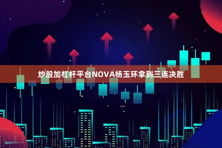 炒股加杠杆平台NOVA杨玉环拿到三连决胜