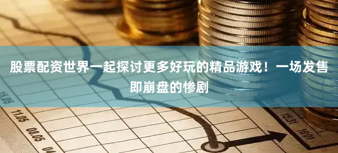 股票配资世界一起探讨更多好玩的精品游戏！一场发售即崩盘的惨剧