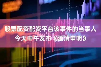 股票配资配资平台该事件的当事人今天中午发布《澄清申明》
