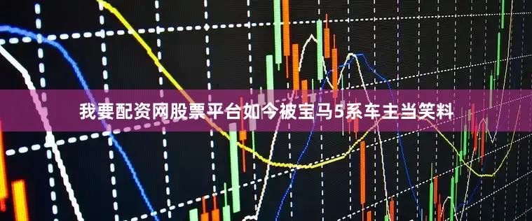 我要配资网股票平台如今被宝马5系车主当笑料