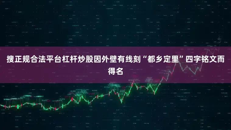 搜正规合法平台杠杆炒股因外壁有线刻“都乡定里”四字铭文而得名